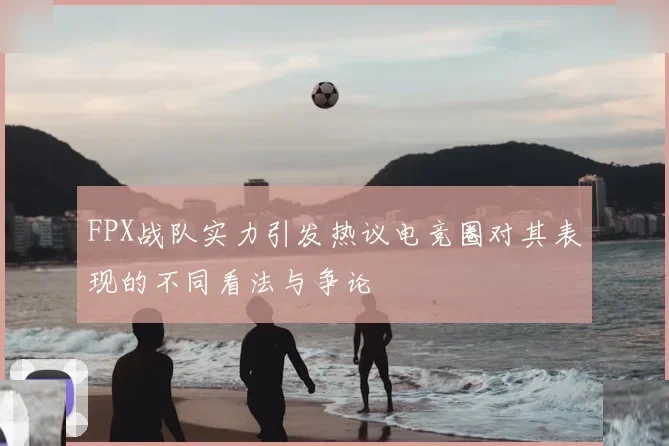 FPX战队实力引发热议电竞圈对其表现的不同看法与争论