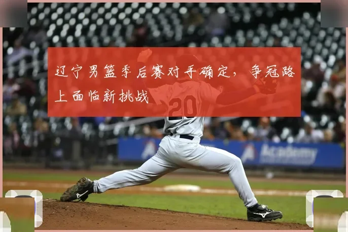 辽宁男篮季后赛对手确定，争冠路上面临新挑战