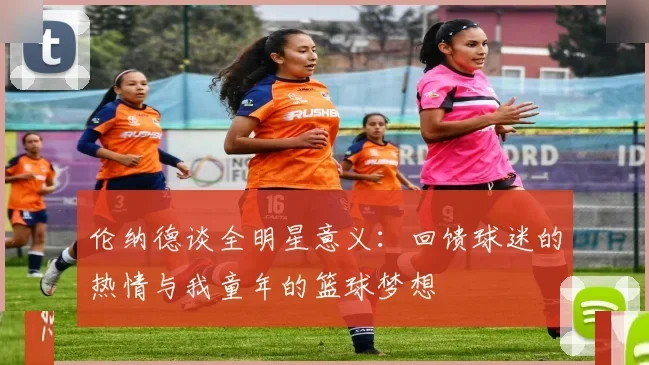 伦纳德谈全明星意义：回馈球迷的热情与我童年的篮球梦想