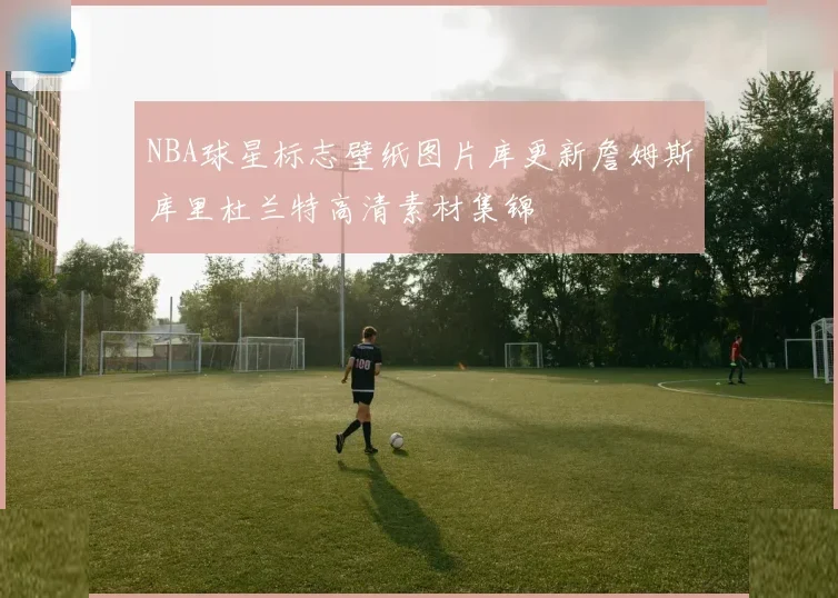 NBA球星标志壁纸图片库更新詹姆斯库里杜兰特高清素材集锦